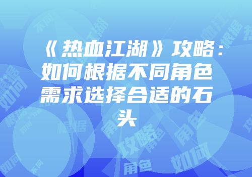《热血江湖》攻略：如何根据不同角色需求选择合适的石头
