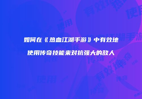如何在《热血江湖手游》中有效地使用传奇技能来对抗强大的敌人