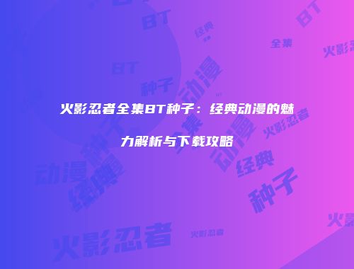 火影忍者全集BT种子：经典动漫的魅力解析与下载攻略