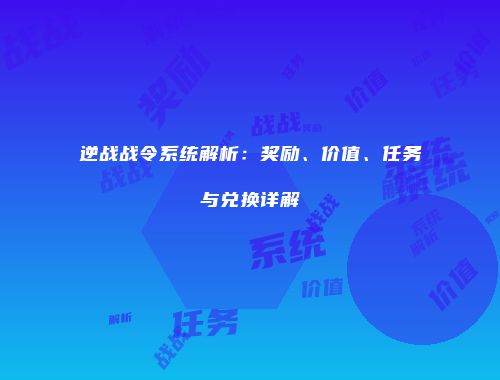 逆战战令系统解析：奖励、价值、任务与兑换详解