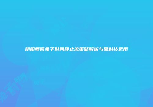 阴阳师四兔子时间静止流策略解析与黑科技运用