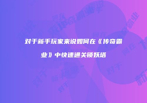 对于新手玩家来说如何在《传奇霸业》中快速通关锁妖塔
