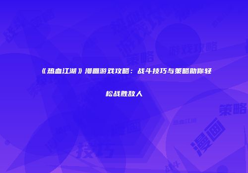 《热血江湖》漫画游戏攻略：战斗技巧与策略助你轻松战胜敌人