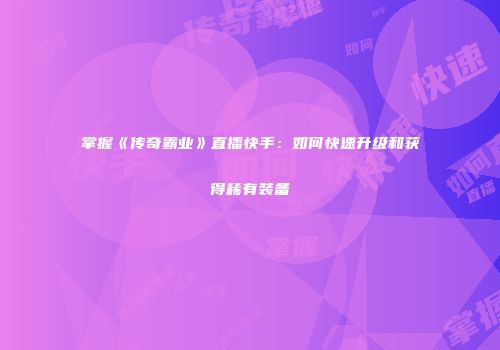 掌握《传奇霸业》直播快手：如何快速升级和获得稀有装备