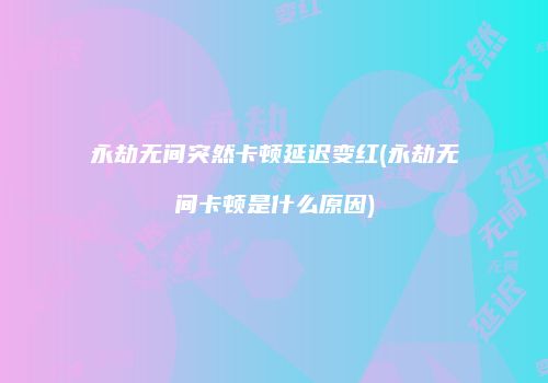 永劫无间突然卡顿延迟变红(永劫无间卡顿是什么原因)
