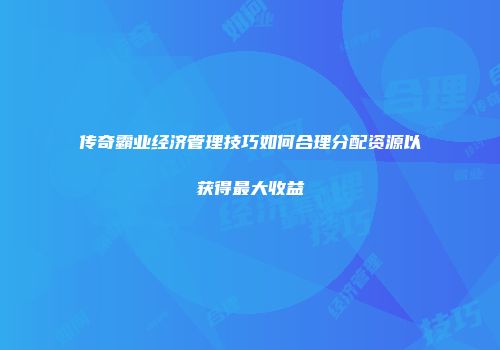 传奇霸业经济管理技巧如何合理分配资源以获得最大收益
