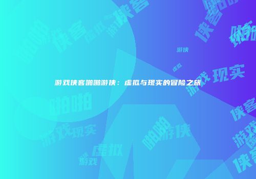 游戏侠客啪啪游侠：虚拟与现实的冒险之旅