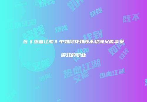 在《热血江湖》中如何找到既不烧钱又能享受游戏的职业
