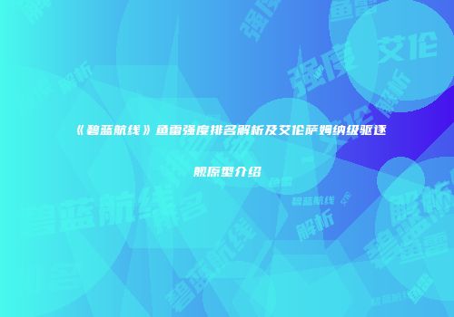 《碧蓝航线》鱼雷强度排名解析及艾伦萨姆纳级驱逐舰原型介绍