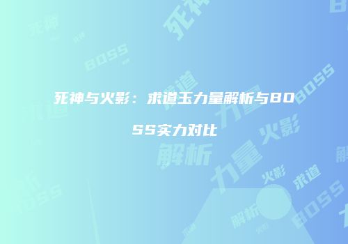 死神与火影：求道玉力量解析与BOSS实力对比
