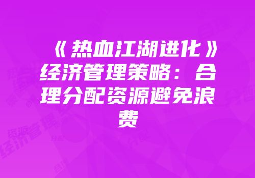 《热血江湖进化》经济管理策略：合理分配资源避免浪费