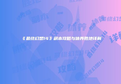 《最终幻想14》副本攻略与休养胜地详解