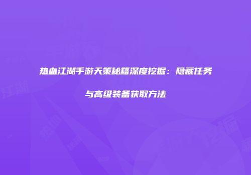 热血江湖手游天策秘籍深度挖掘：隐藏任务与高级装备获取方法