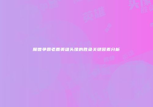 魔兽争霸老鹿英雄头像的胜负关键因素分析