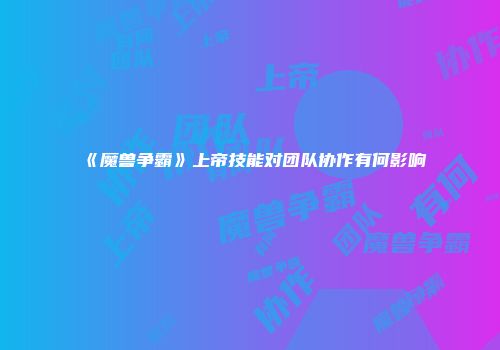 《魔兽争霸》上帝技能对团队协作有何影响