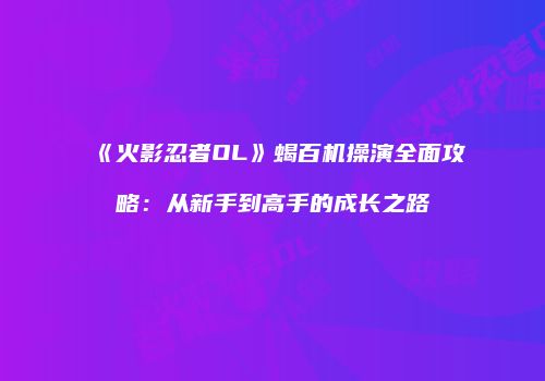 《火影忍者OL》蝎百机操演全面攻略:从新手到高手的成长之路