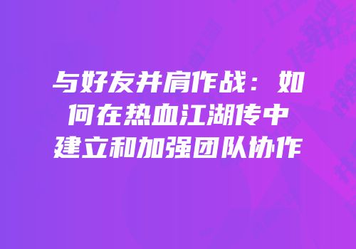 与好友并肩作战：如何在热血江湖传中建立和加强团队协作
