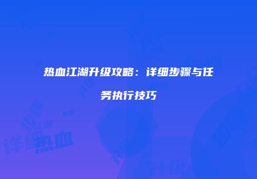 热血江湖升级攻略：详细步骤与任务执行技巧