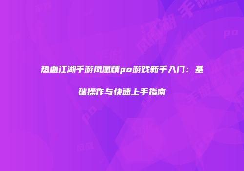 热血江湖手游凤凰精po游戏新手入门：基础操作与快速上手指南