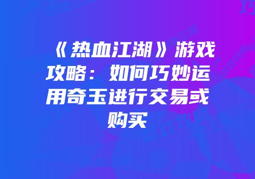 《热血江湖》游戏攻略：如何巧妙运用奇玉进行交易或购买