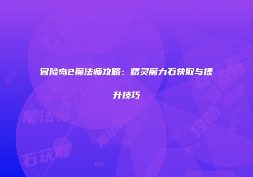 冒险岛2魔法师攻略：精灵魔力石获取与提升技巧