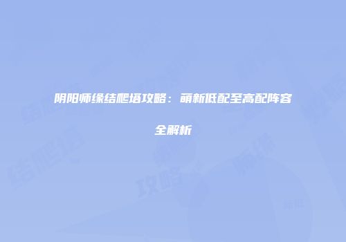 阴阳师缘结爬塔攻略：萌新低配至高配阵容全解析