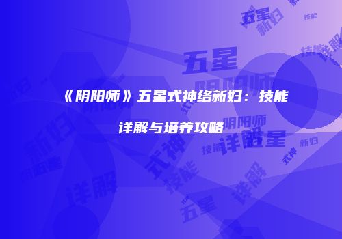 《阴阳师》五星式神络新妇：技能详解与培养攻略