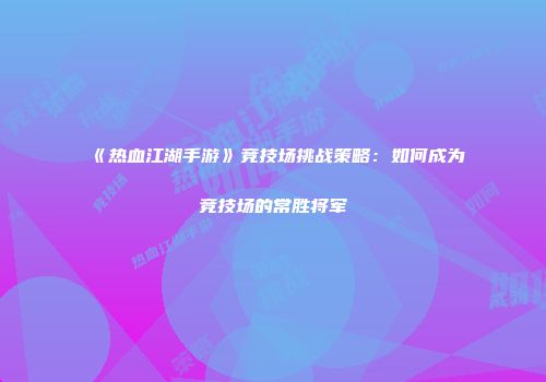 《热血江湖手游》竞技场挑战策略：如何成为竞技场的常胜将军