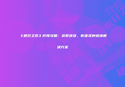 《明日之后》柠檬攻略：获取途径、食谱及种植地解决方案