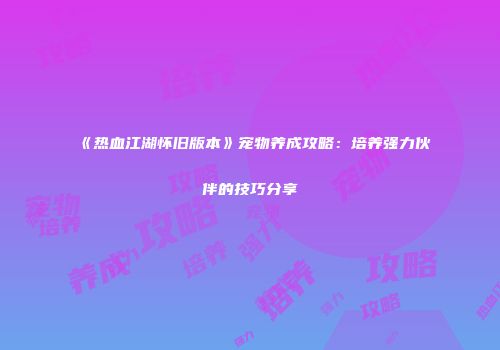 《热血江湖怀旧版本》宠物养成攻略：培养强力伙伴的技巧分享