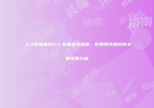 《江湖热血丹心》装备选择指南：影响属性加成的关键因素分析