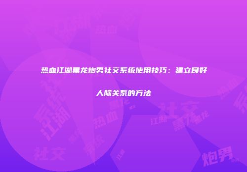 热血江湖黑龙炮男社交系统使用技巧：建立良好人际关系的方法