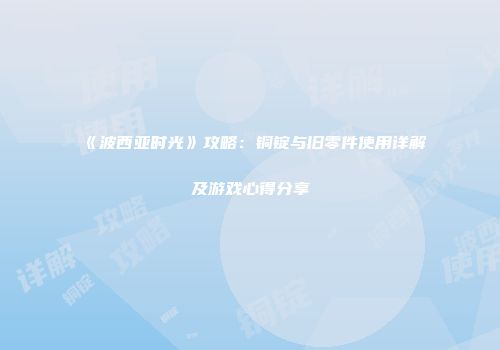 《波西亚时光》攻略：铜锭与旧零件使用详解及游戏心得分享