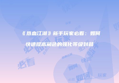 《热血江湖》新手玩家必看：如何快速提高角色的强化等级到和