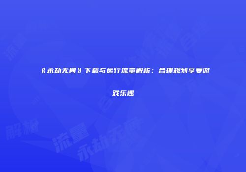 《永劫无间》下载与运行流量解析：合理规划享受游戏乐趣