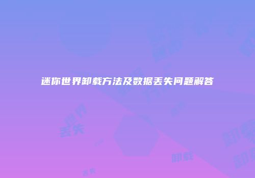 迷你世界卸载方法及数据丢失问题解答