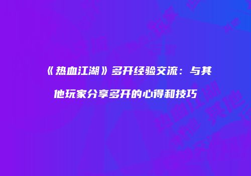 《热血江湖》多开经验交流：与其他玩家分享多开的心得和技巧