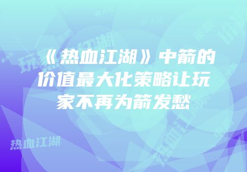 《热血江湖》中箭的价值最大化策略让玩家不再为箭发愁