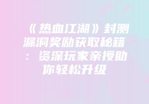 《热血江湖》封测漏洞奖励获取秘籍：资深玩家亲授助你轻松升级