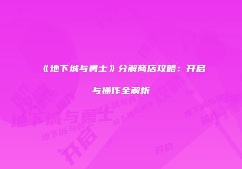 《地下城与勇士》分解商店攻略：开启与操作全解析