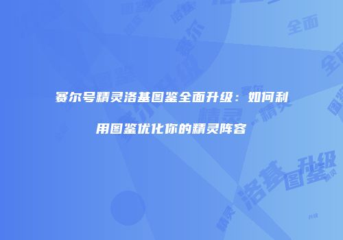 赛尔号精灵洛基图鉴全面升级：如何利用图鉴优化你的精灵阵容