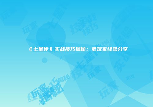 《七星传》实战技巧揭秘：老玩家经验分享