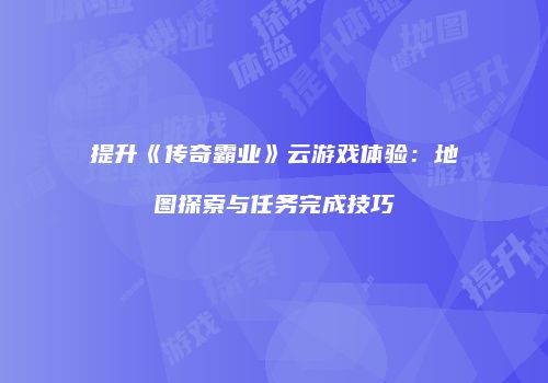提升《传奇霸业》云游戏体验:地图探索与任务完成技巧
