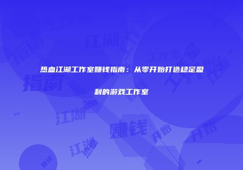热血江湖工作室赚钱指南：从零开始打造稳定盈利的游戏工作室