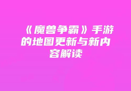 《魔兽争霸》手游的地图更新与新内容解读