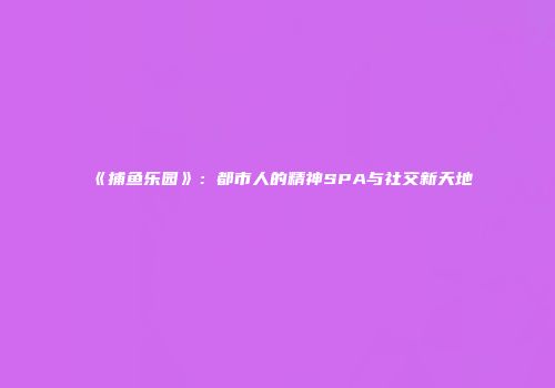 《捕鱼乐园》：都市人的精神SPA与社交新天地