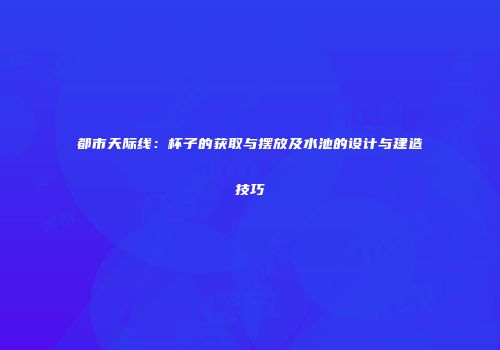都市天际线：杯子的获取与摆放及水池的设计与建造技巧