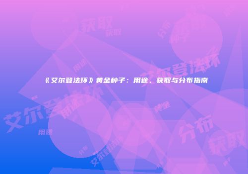 《艾尔登法环》黄金种子：用途、获取与分布指南