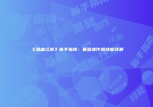 《热血江湖》新手指南：基础操作和技能详解