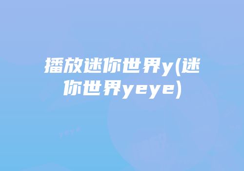 播放迷你世界y(迷你世界yeye)